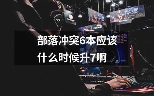 部落冲突6本应该什么时候升7啊-第1张-游戏信息-龙启网