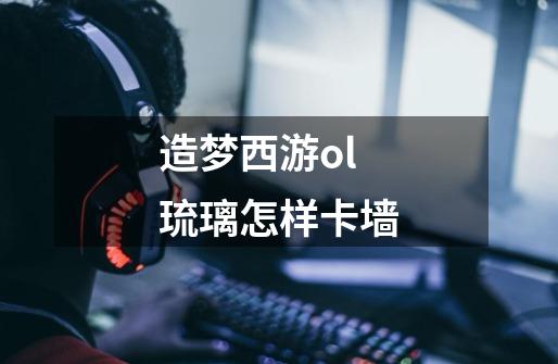 造梦西游ol琉璃怎样卡墙-第1张-游戏信息-龙启网