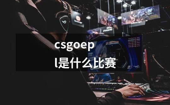csgoepl是什么比赛-第1张-游戏信息-龙启网
