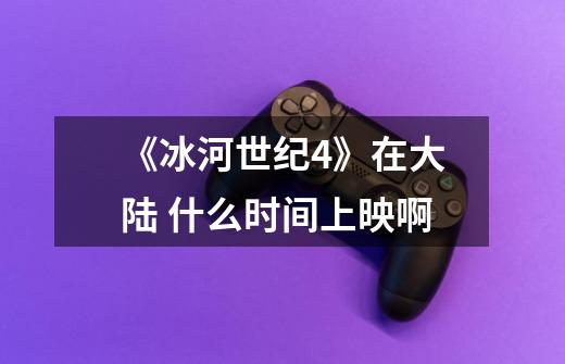 《冰河世纪4》在大陆 什么时间上映啊-第1张-游戏信息-龙启网
