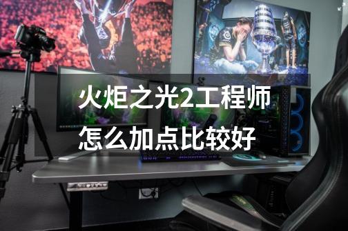火炬之光2工程师怎么加点比较好-第1张-游戏信息-龙启网