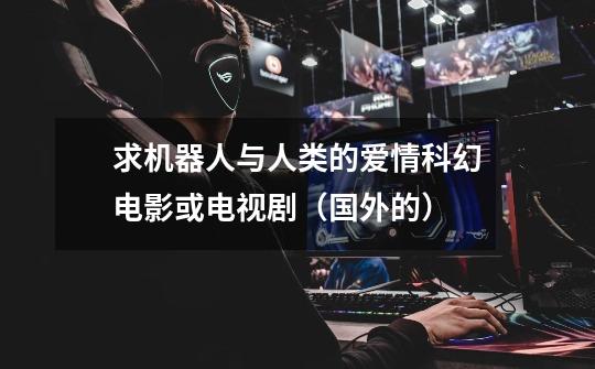 求机器人与人类的爱情科幻电影或电视剧（国外的）-第1张-游戏信息-龙启网