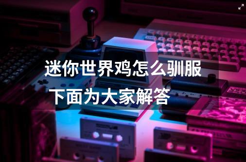 迷你世界鸡怎么驯服 下面为大家解答-第1张-游戏信息-龙启网