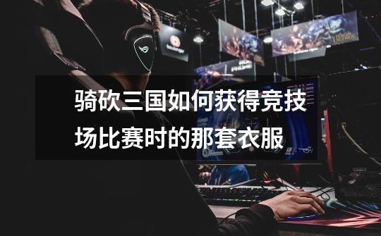 骑砍三国如何获得竞技场比赛时的那套衣服-第1张-游戏信息-龙启网