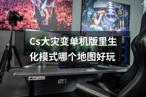 Cs大灾变单机版里生化模式哪个地图好玩-第1张-游戏信息-龙启网