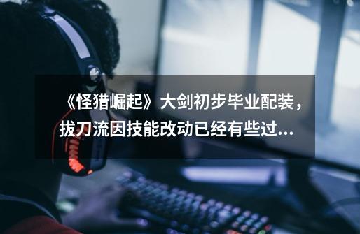 《怪猎崛起》大剑初步毕业配装,拔刀流因技能改动已经有些过时-第1张-游戏信息-龙启网