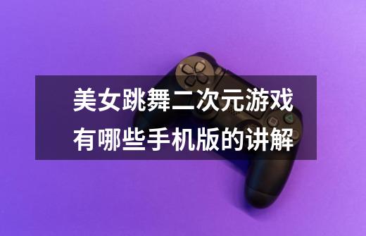 美女跳舞二次元游戏有哪些手机版的讲解-第1张-游戏信息-龙启网