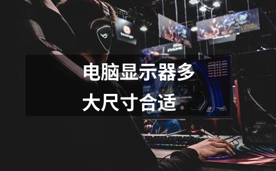 电脑显示器多大尺寸合适-第1张-游戏信息-龙启网