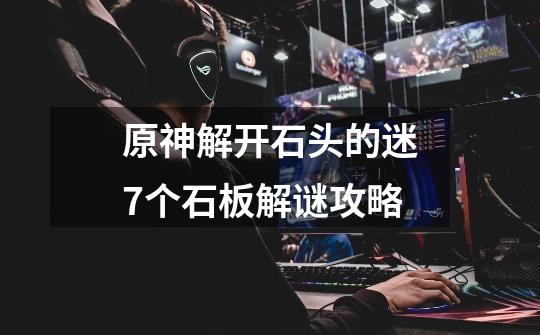 原神解开石头的迷7个石板解谜攻略-第1张-游戏信息-龙启网