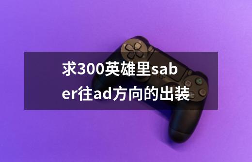 求300英雄里saber往ad方向的出装-第1张-游戏信息-龙启网