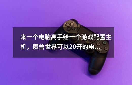 来一个电脑高手给一个游戏配置主机,魔兽世界可以20开的电脑-第1张-游戏信息-龙启网