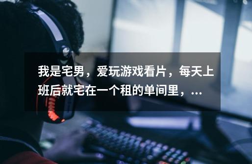 我是宅男,爱玩游戏看片,每天上班后就宅在一个租的单间里,周末也一样,我要怎么改变现状-第1张-游戏信息-龙启网