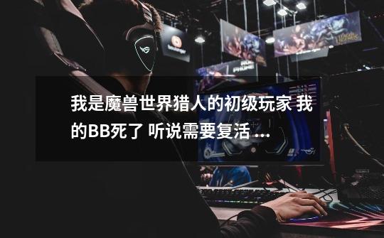 我是魔兽世界猎人的初级玩家 我的BB死了 听说需要复活 可是我的技能有解散 召唤和驯服 没有复活是怎么回事-第1张-游戏信息-龙启网