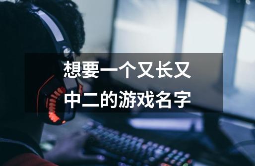 想要一个又长又中二的游戏名字-第1张-游戏信息-龙启网