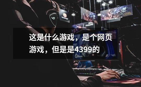这是什么游戏,是个网页游戏,但是是4399的-第1张-游戏信息-龙启网