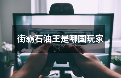 街霸石油王是哪国玩家-第1张-游戏信息-龙启网