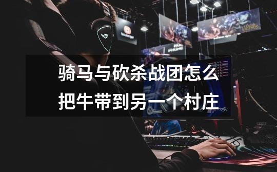 骑马与砍杀战团怎么把牛带到另一个村庄-第1张-游戏信息-龙启网