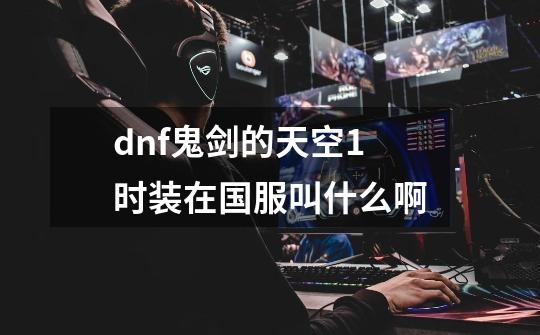 dnf鬼剑的天空1时装在国服叫什么啊-第1张-游戏信息-龙启网