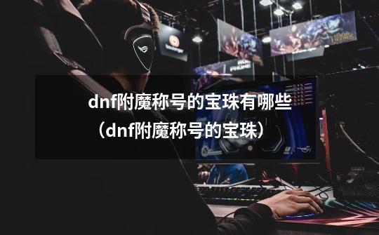 dnf附魔称号的宝珠有哪些(dnf附魔称号的宝珠)-第1张-游戏信息-龙启网