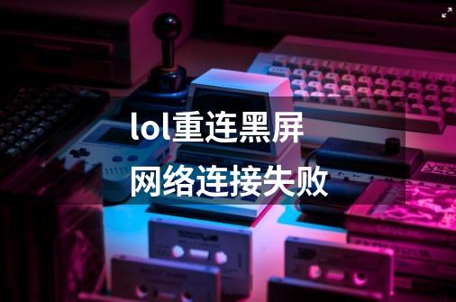 lol重连黑屏网络连接失败-第1张-游戏信息-龙启网