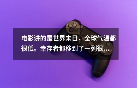 电影讲的是世界末日,全球气温都很低。幸存者都移到了一列很长的列车上,然后绕着赤道跑。-第1张-游戏信息-龙启网