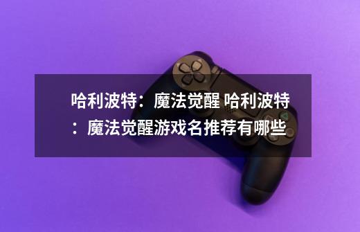 哈利波特:魔法觉醒 哈利波特:魔法觉醒游戏名推荐有哪些-第1张-游戏信息-龙启网