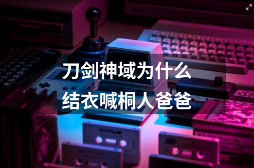刀剑神域为什么结衣喊桐人爸爸-第1张-游戏信息-龙启网