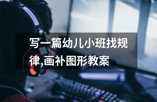 写一篇幼儿小班找规律,画补图形教案-第1张-游戏信息-龙启网