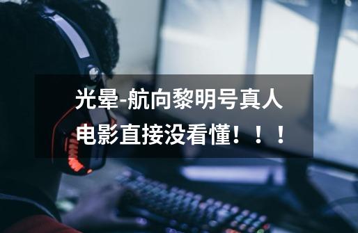 光晕-航向黎明号真人电影直接没看懂！！！-第1张-游戏信息-龙启网