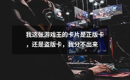 我这张游戏王的卡片是正版卡,还是盗版卡,我分不出来-第1张-游戏信息-龙启网