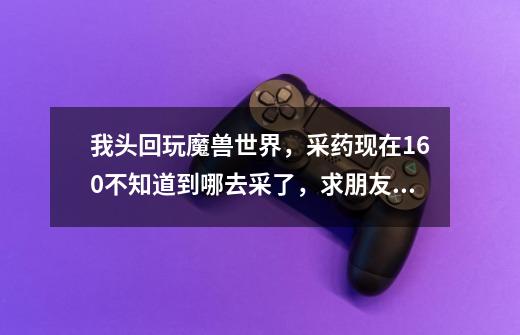 我头回玩魔兽世界,采药现在160不知道到哪去采了,求朋友们推荐个采药地方-第1张-游戏信息-龙启网