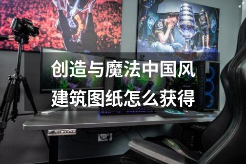 创造与魔法中国风建筑图纸怎么获得-第1张-游戏信息-龙启网