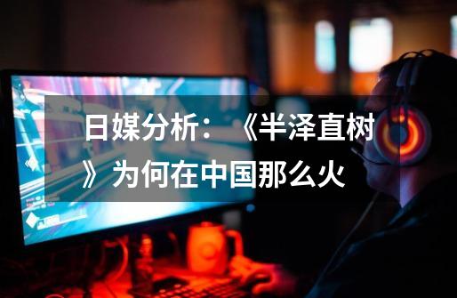 日媒分析：《半泽直树》为何在中国那么火-第1张-游戏信息-龙启网