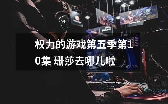 权力的游戏第五季第10集 珊莎去哪儿啦-第1张-游戏信息-龙启网