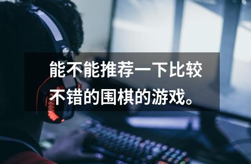 能不能推荐一下比较不错的围棋的游戏。-第1张-游戏信息-龙启网