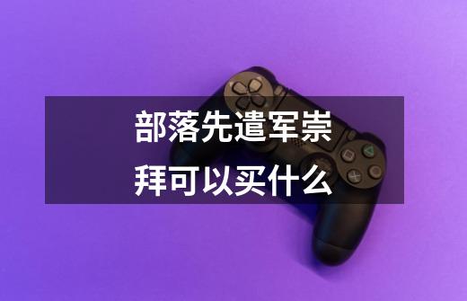 部落先遣军崇拜可以买什么-第1张-游戏信息-龙启网