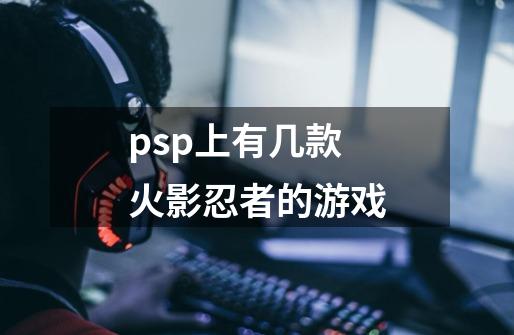 psp上有几款火影忍者的游戏-第1张-游戏信息-龙启网