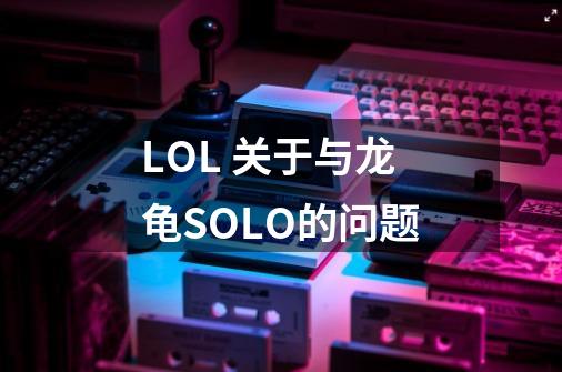 LOL 关于与龙龟SOLO的问题-第1张-游戏信息-龙启网
