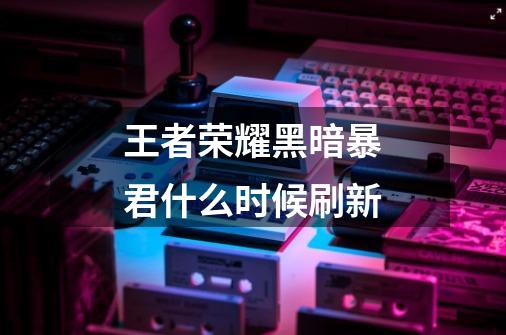 王者荣耀黑暗暴君什么时候刷新-第1张-游戏信息-龙启网