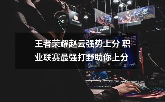 王者荣耀赵云强势上分 职业联赛最强打野助你上分-第1张-游戏信息-龙启网
