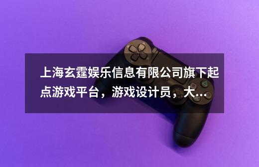 上海玄霆娱乐信息有限公司旗下起点游戏平台，游戏设计员，大概一个月多少工资-第1张-游戏信息-龙启网