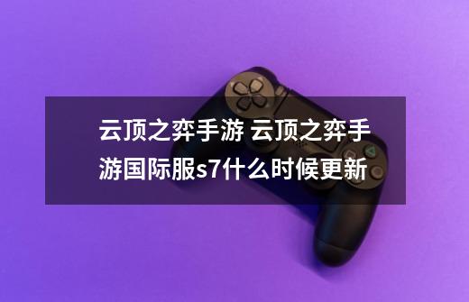云顶之弈手游 云顶之弈手游国际服s7什么时候更新-第1张-游戏信息-龙启网