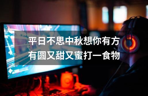 平日不思中秋想你有方有圆又甜又蜜打一食物-第1张-游戏信息-龙启网