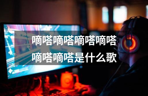 嘀嗒嘀嗒嘀嗒嘀嗒嘀嗒嘀嗒是什么歌-第1张-游戏信息-龙启网