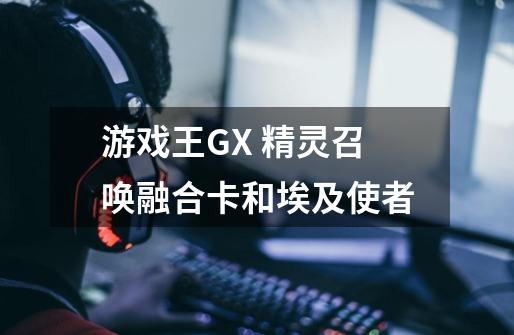 游戏王GX 精灵召唤融合卡和埃及使者-第1张-游戏信息-龙启网