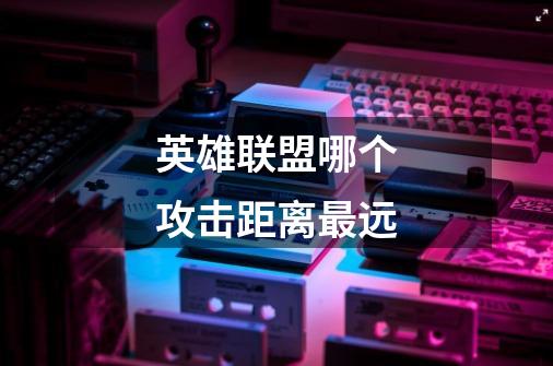 英雄联盟哪个攻击距离最远-第1张-游戏信息-龙启网