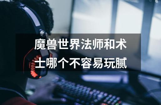 魔兽世界法师和术士哪个不容易玩腻-第1张-游戏信息-龙启网