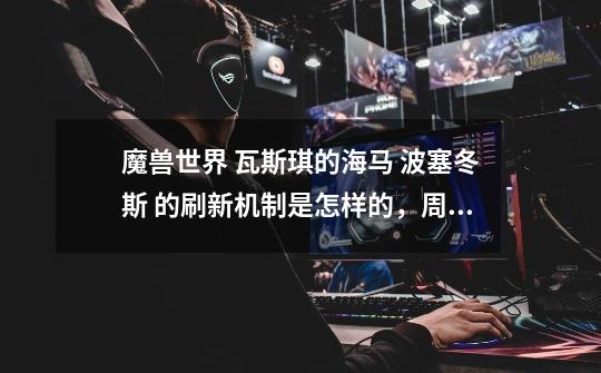 魔兽世界 瓦斯琪的海马 波塞冬斯 的刷新机制是怎样的,周二维护后多久开始刷新,一星期是不是刷新一只-第1张-游戏信息-龙启网