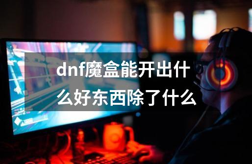 dnf魔盒能开出什么好东西除了什么-第1张-游戏信息-龙启网