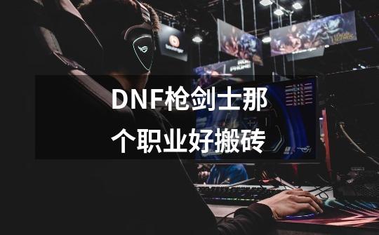 DNF枪剑士那个职业好搬砖-第1张-游戏信息-龙启网